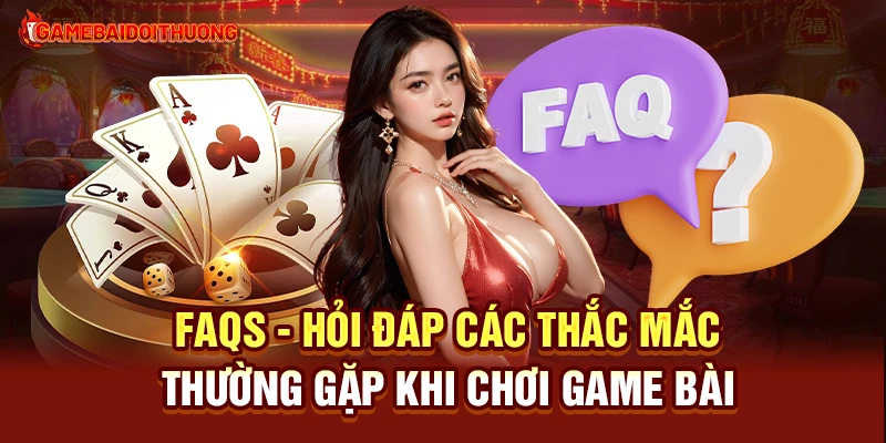 Game Bài Đổi Thưởng 35 FAQs - Hỏi đáp các thắc mắc thường gặp khi chơi Game Bài